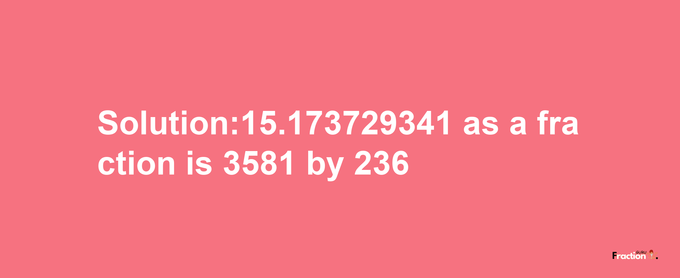 Solution:15.173729341 as a fraction is 3581/236