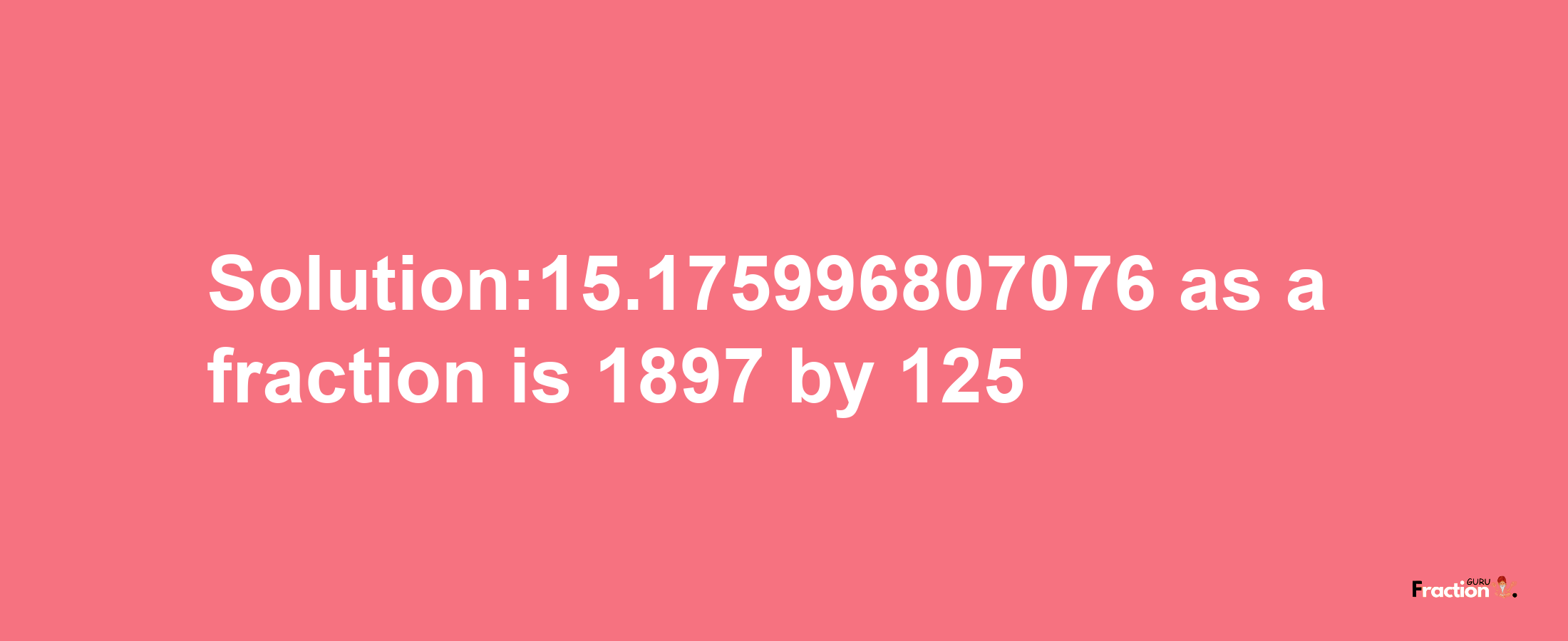 Solution:15.175996807076 as a fraction is 1897/125