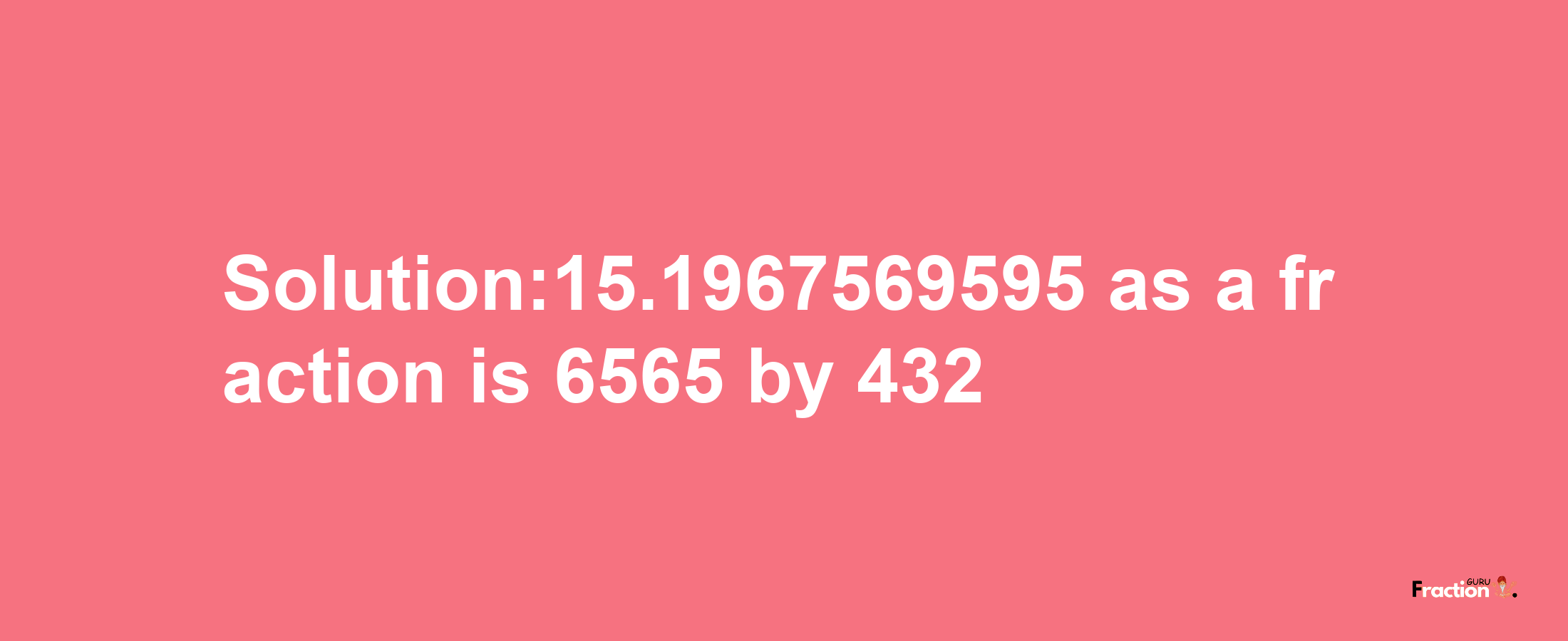 Solution:15.1967569595 as a fraction is 6565/432