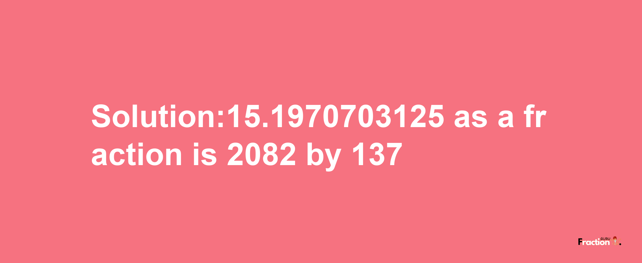 Solution:15.1970703125 as a fraction is 2082/137