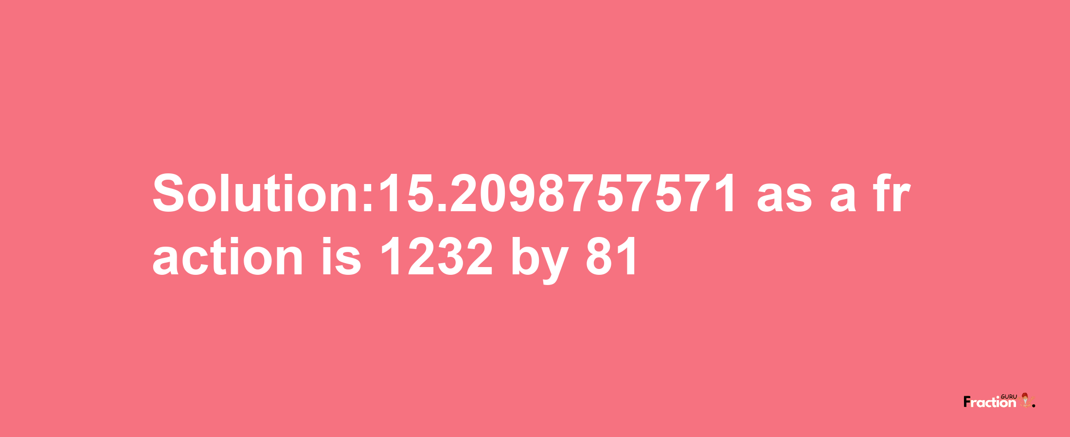 Solution:15.2098757571 as a fraction is 1232/81