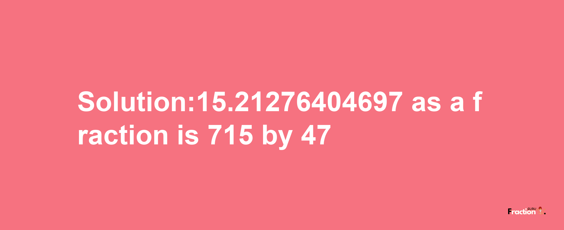 Solution:15.21276404697 as a fraction is 715/47