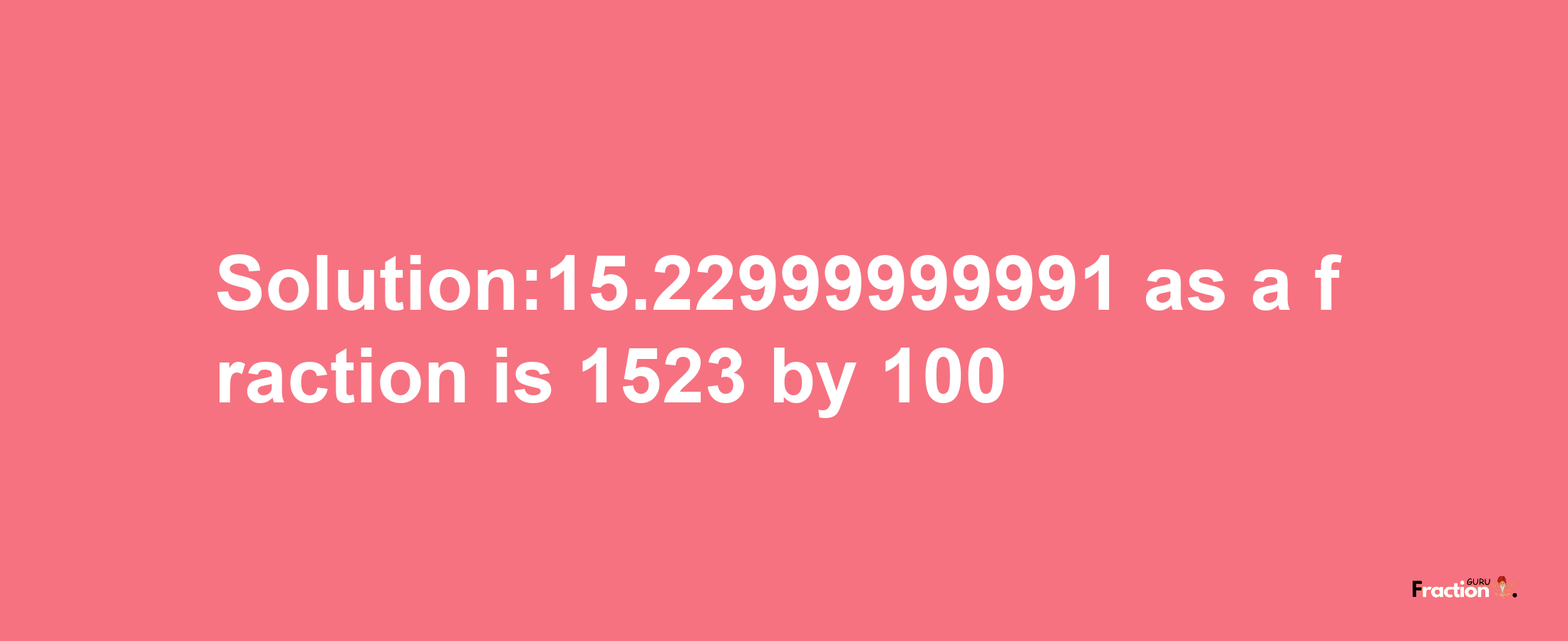 Solution:15.22999999991 as a fraction is 1523/100