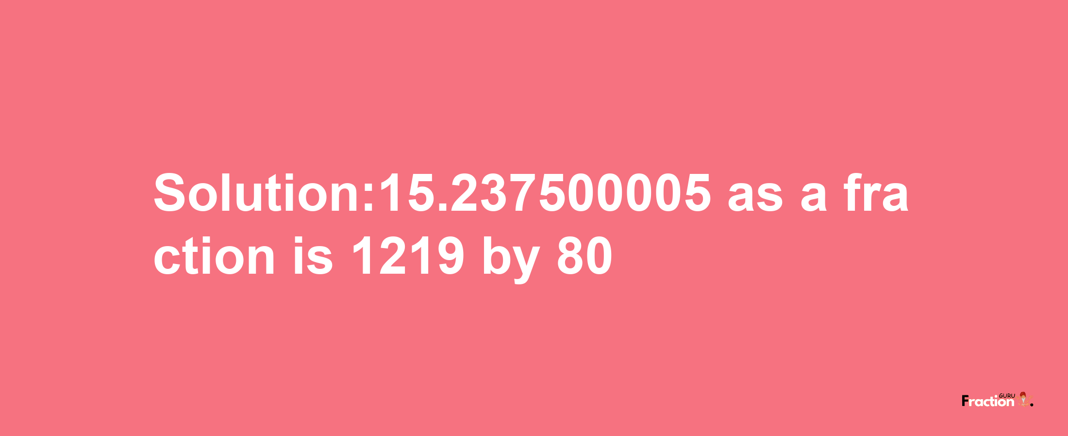 Solution:15.237500005 as a fraction is 1219/80