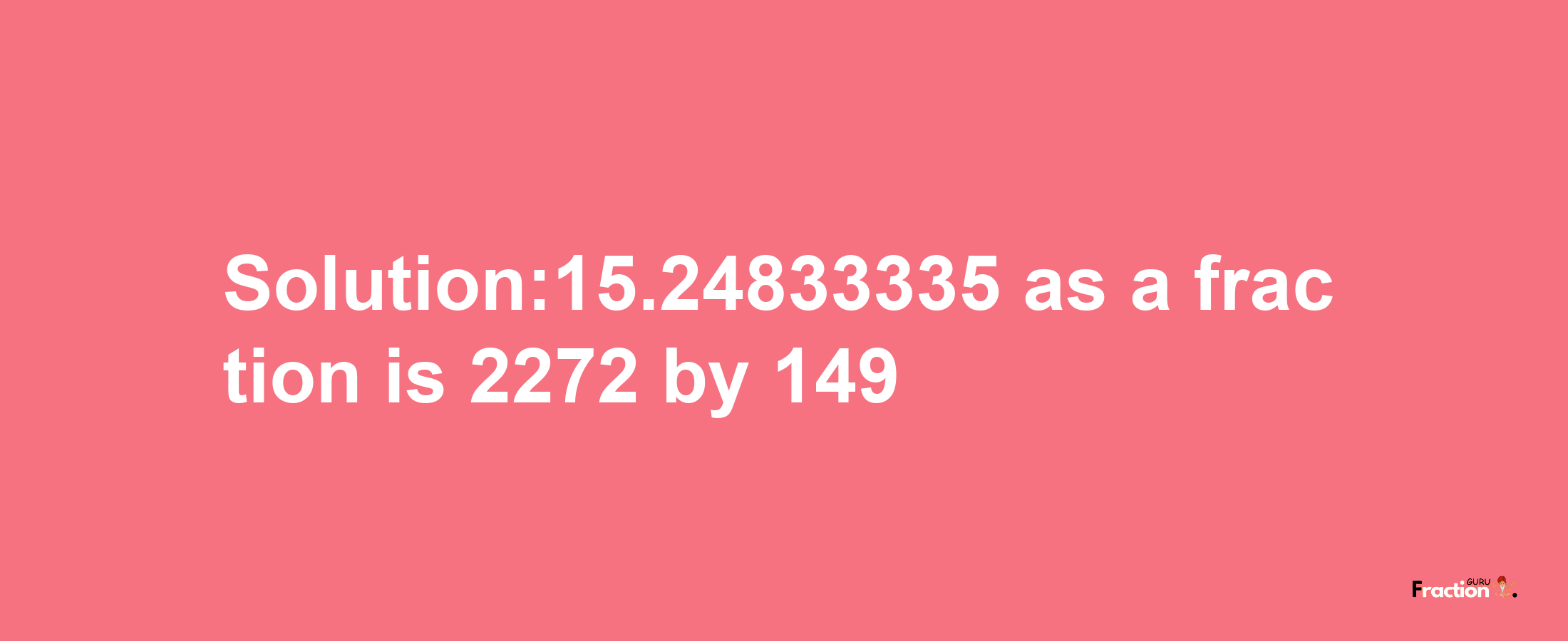 Solution:15.24833335 as a fraction is 2272/149