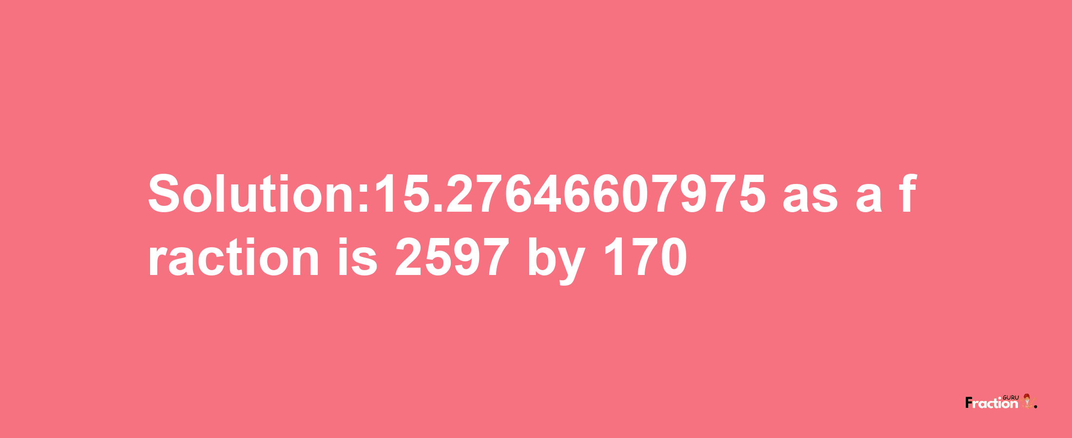 Solution:15.27646607975 as a fraction is 2597/170