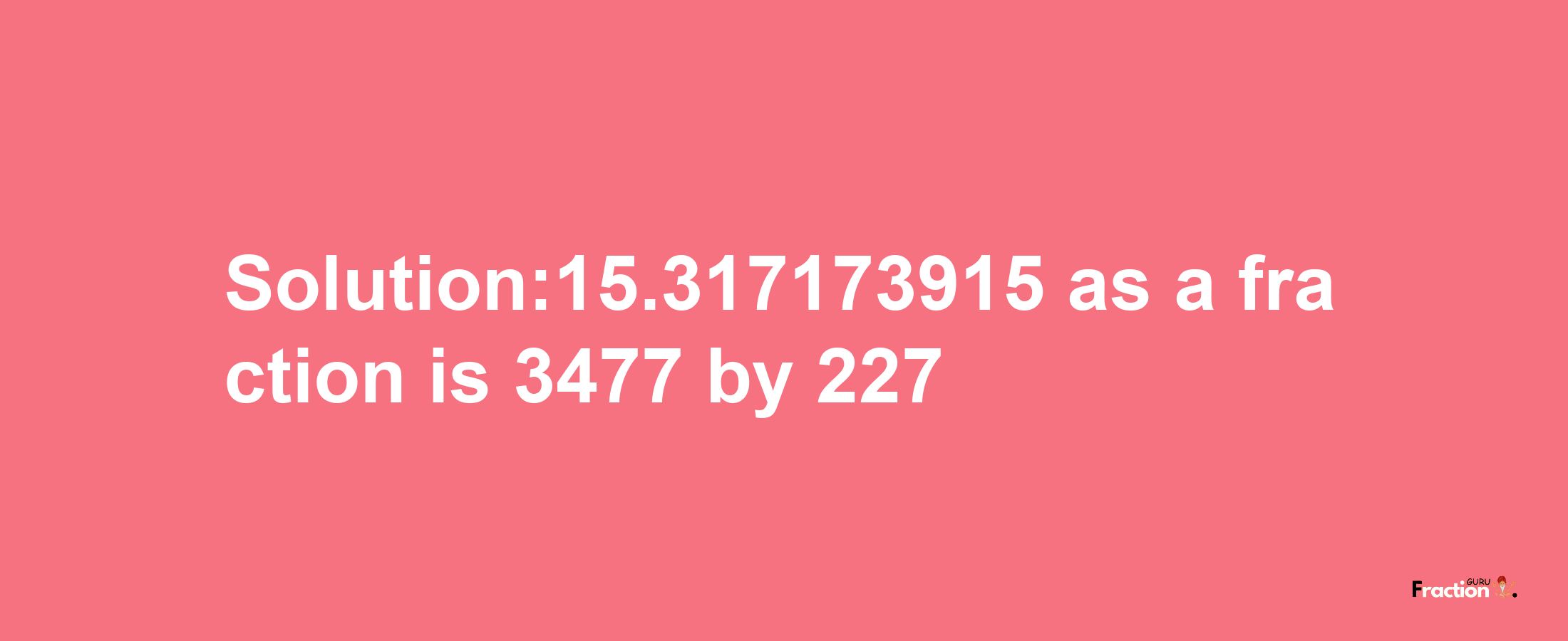 Solution:15.317173915 as a fraction is 3477/227