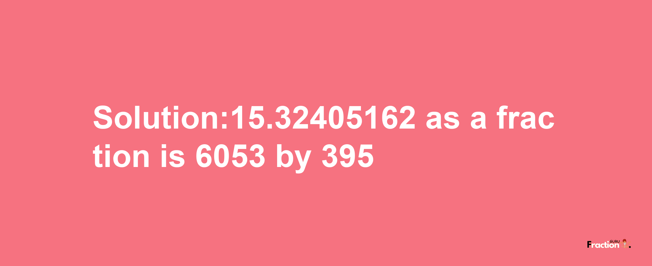 Solution:15.32405162 as a fraction is 6053/395