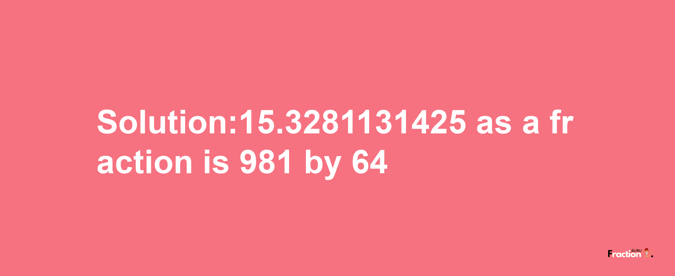 Solution:15.3281131425 as a fraction is 981/64