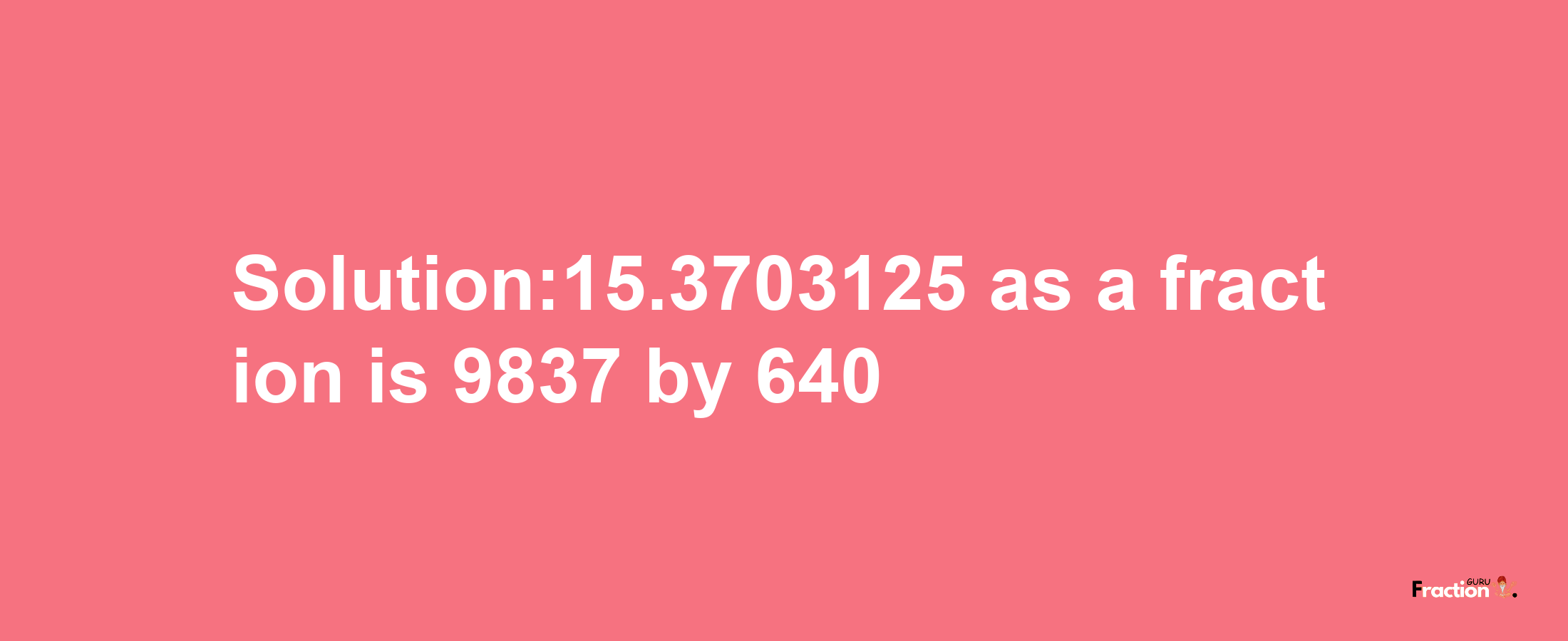 Solution:15.3703125 as a fraction is 9837/640