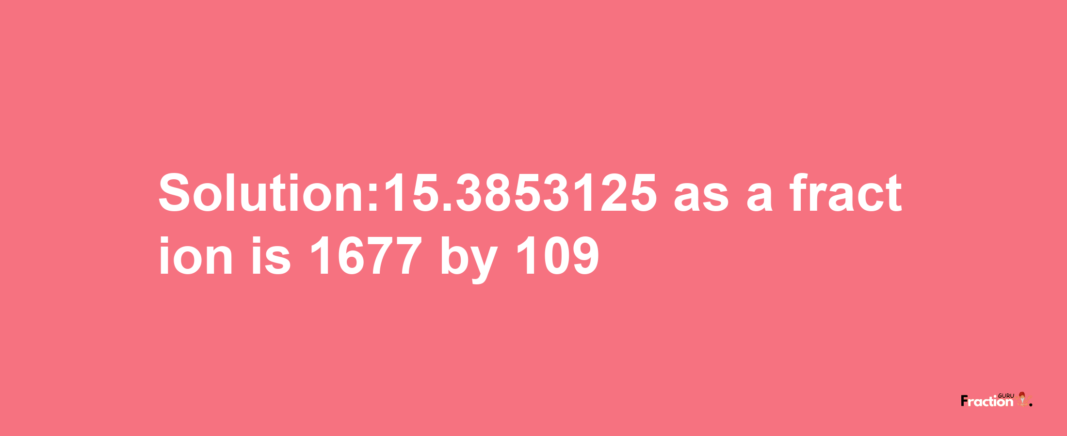 Solution:15.3853125 as a fraction is 1677/109