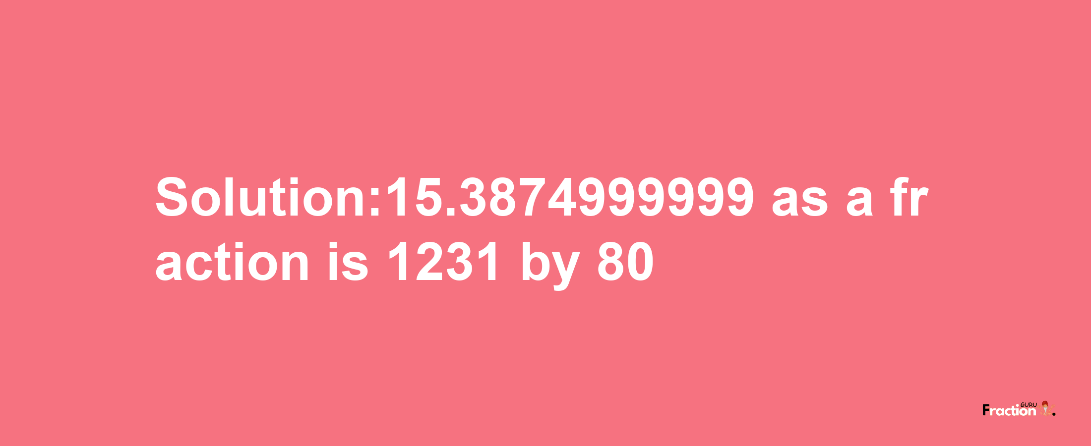 Solution:15.3874999999 as a fraction is 1231/80