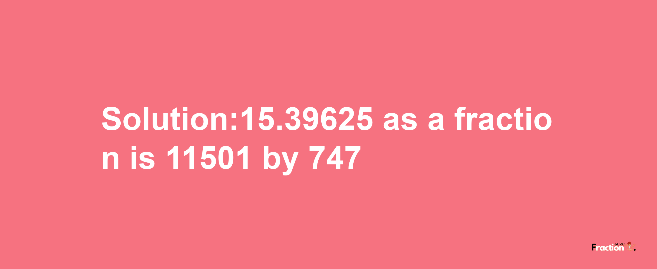 Solution:15.39625 as a fraction is 11501/747