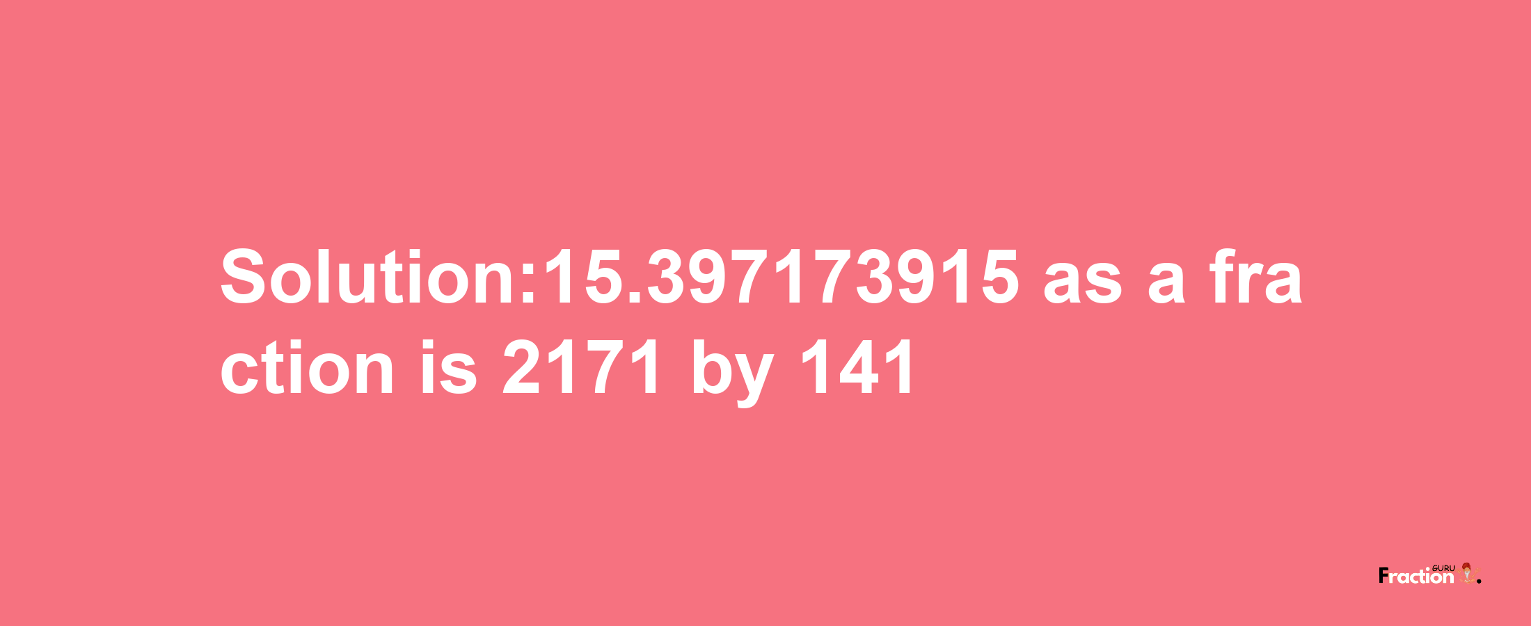 Solution:15.397173915 as a fraction is 2171/141