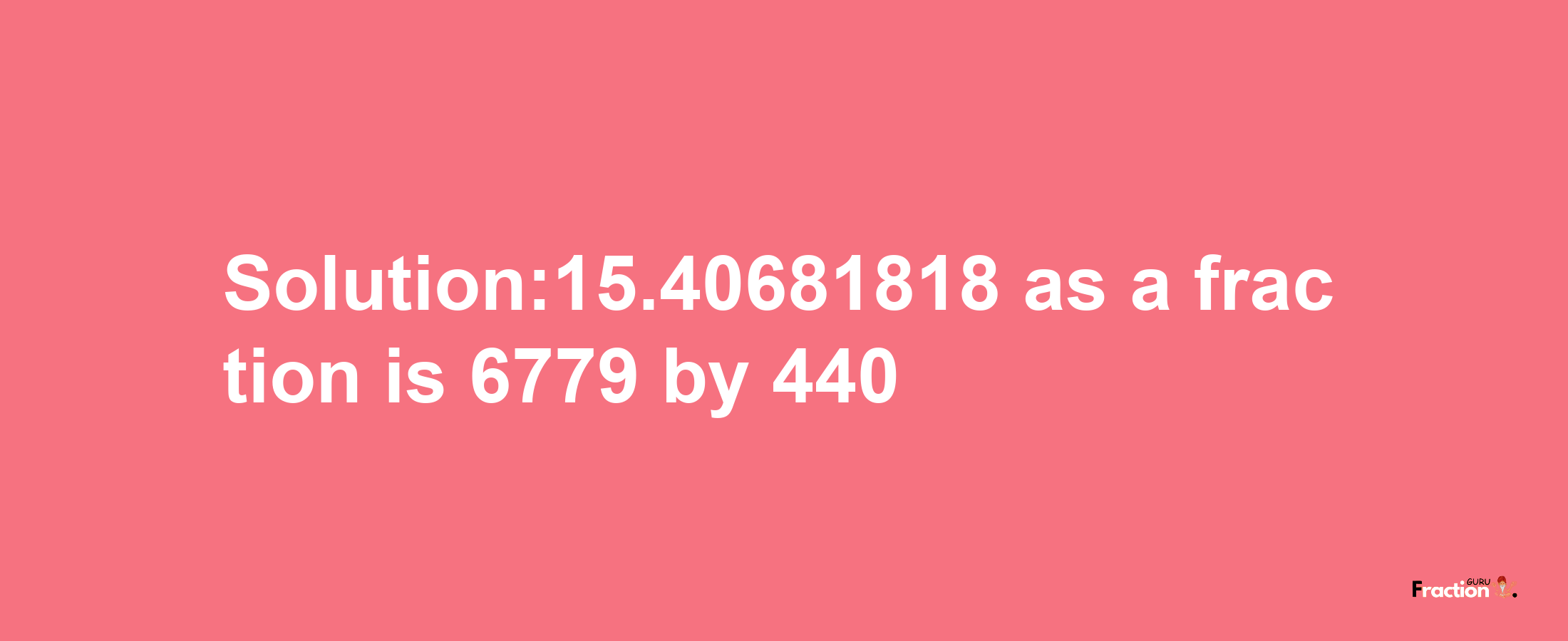 Solution:15.40681818 as a fraction is 6779/440