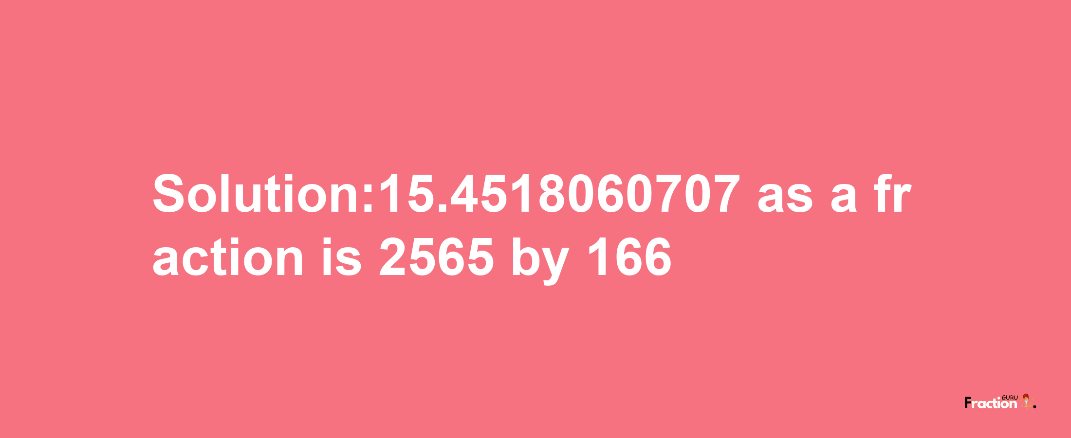 Solution:15.4518060707 as a fraction is 2565/166