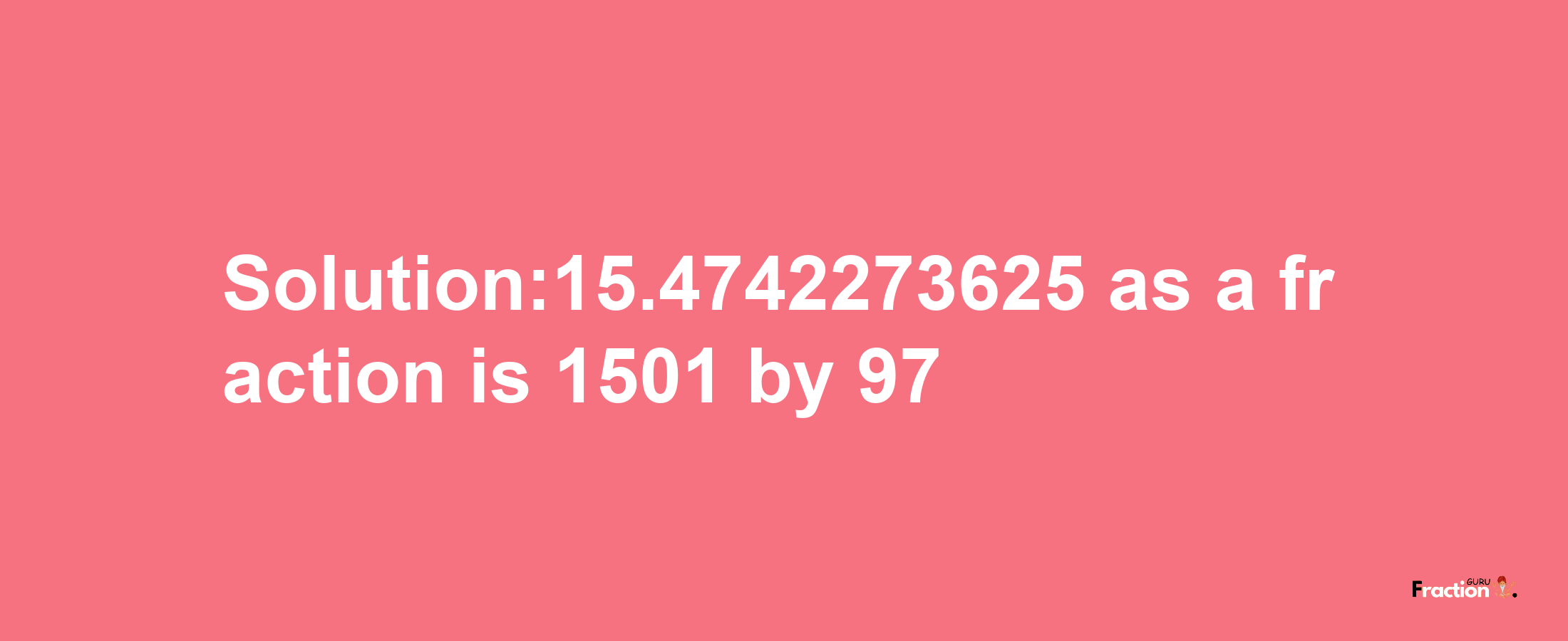 Solution:15.4742273625 as a fraction is 1501/97