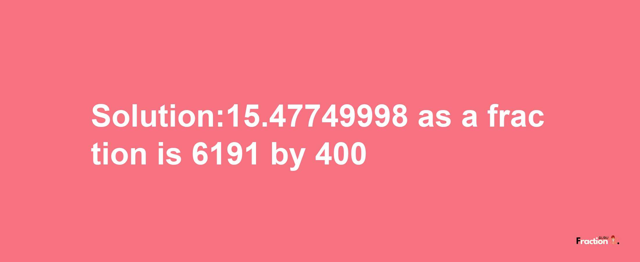 Solution:15.47749998 as a fraction is 6191/400