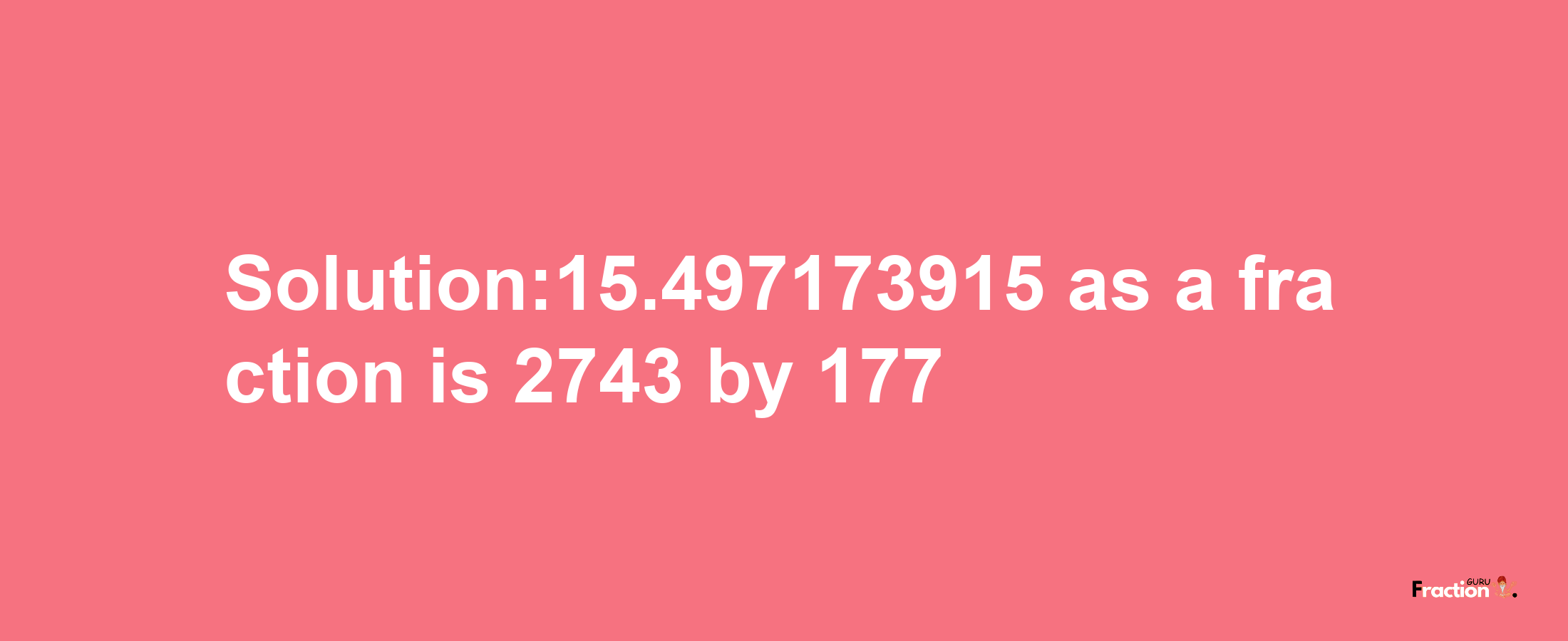 Solution:15.497173915 as a fraction is 2743/177