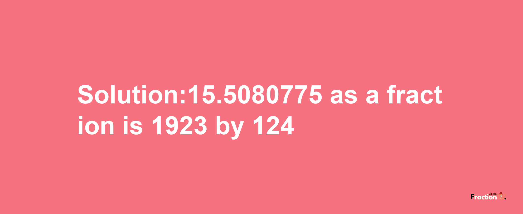 Solution:15.5080775 as a fraction is 1923/124