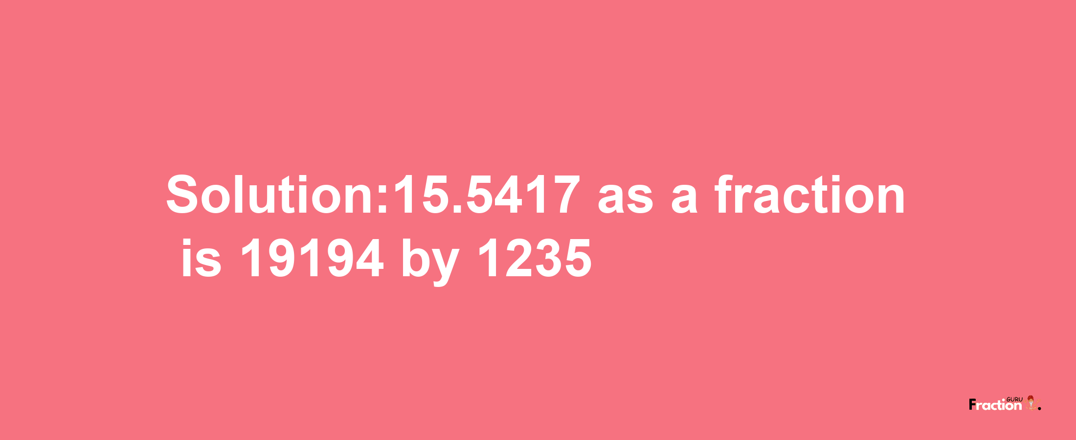 Solution:15.5417 as a fraction is 19194/1235