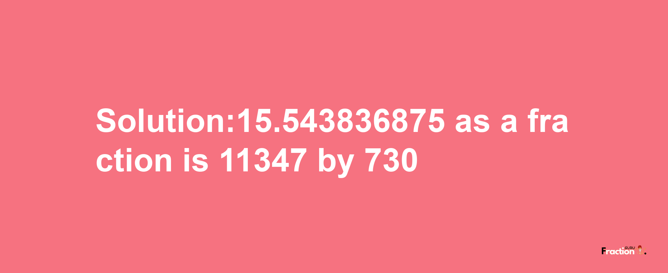 Solution:15.543836875 as a fraction is 11347/730