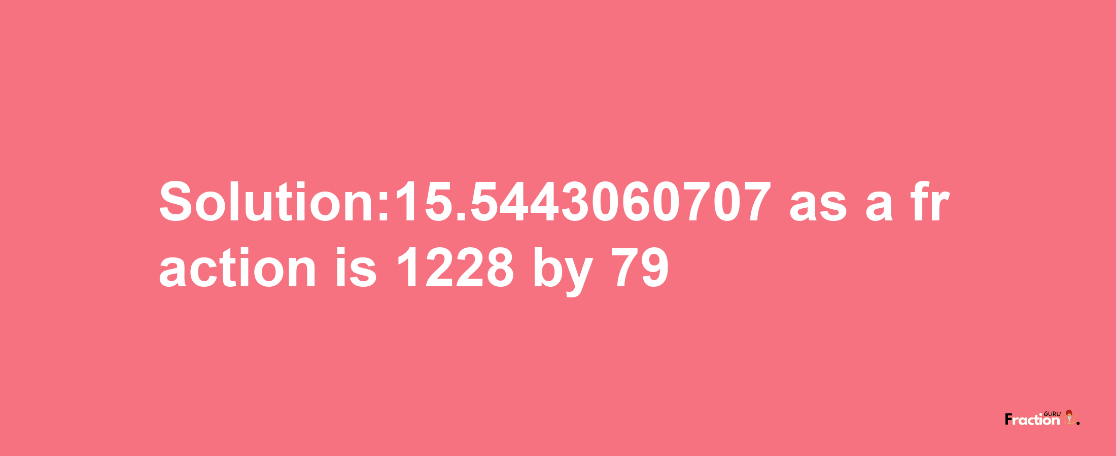 Solution:15.5443060707 as a fraction is 1228/79