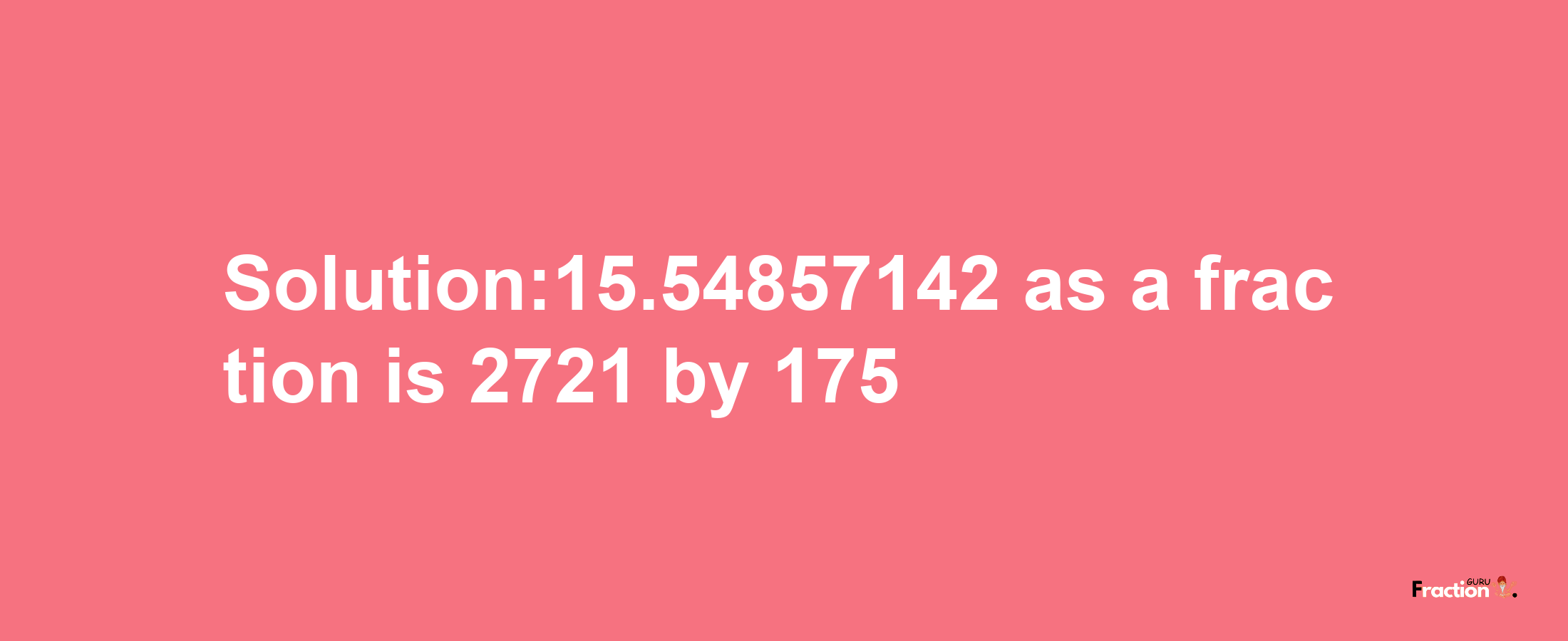 Solution:15.54857142 as a fraction is 2721/175