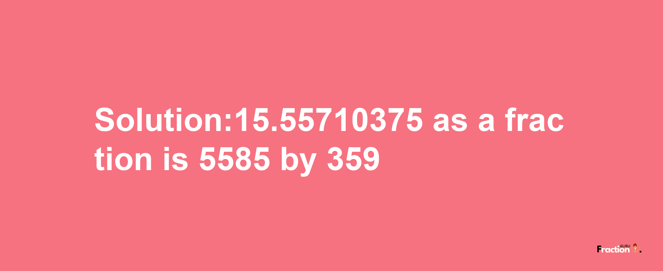 Solution:15.55710375 as a fraction is 5585/359