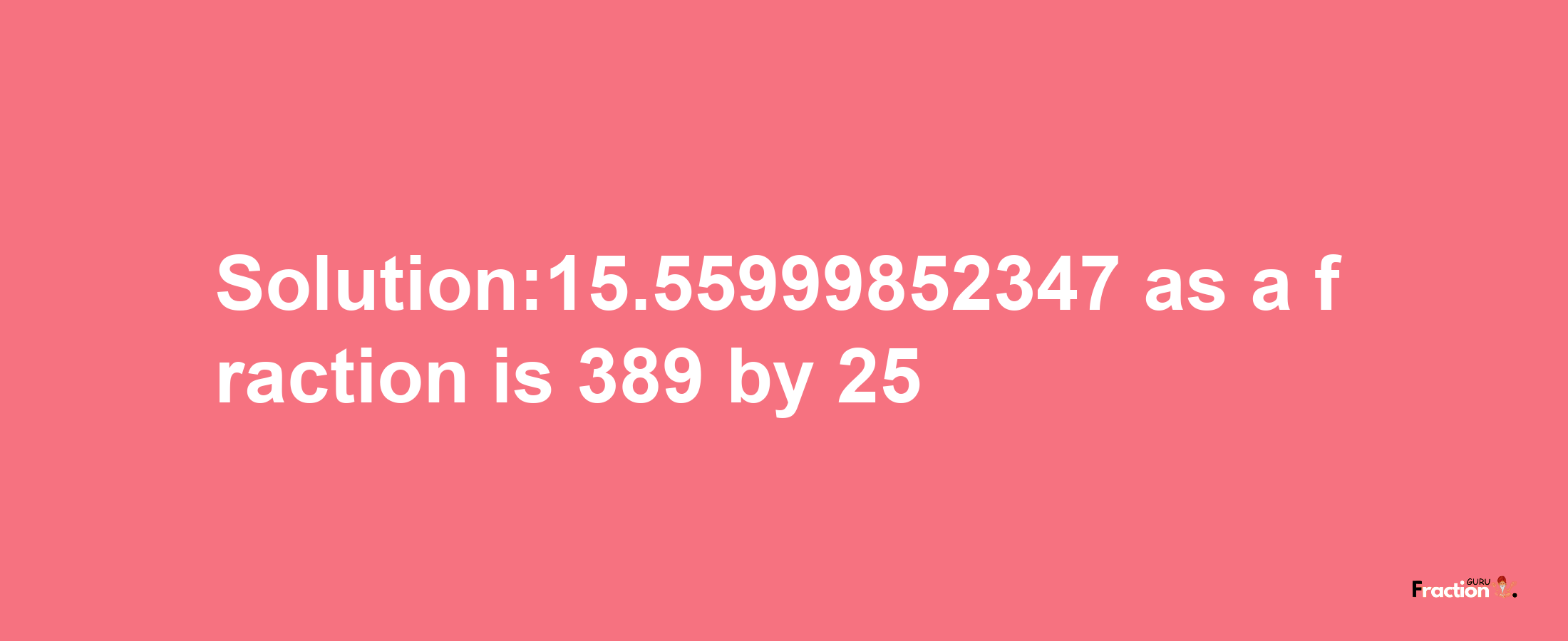 Solution:15.55999852347 as a fraction is 389/25