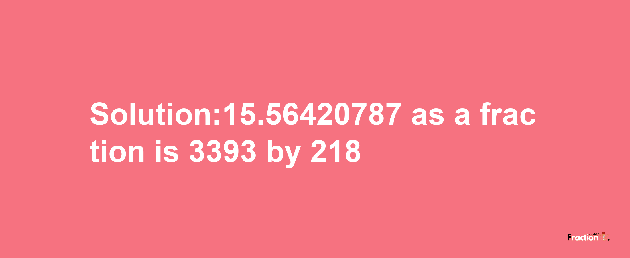 Solution:15.56420787 as a fraction is 3393/218