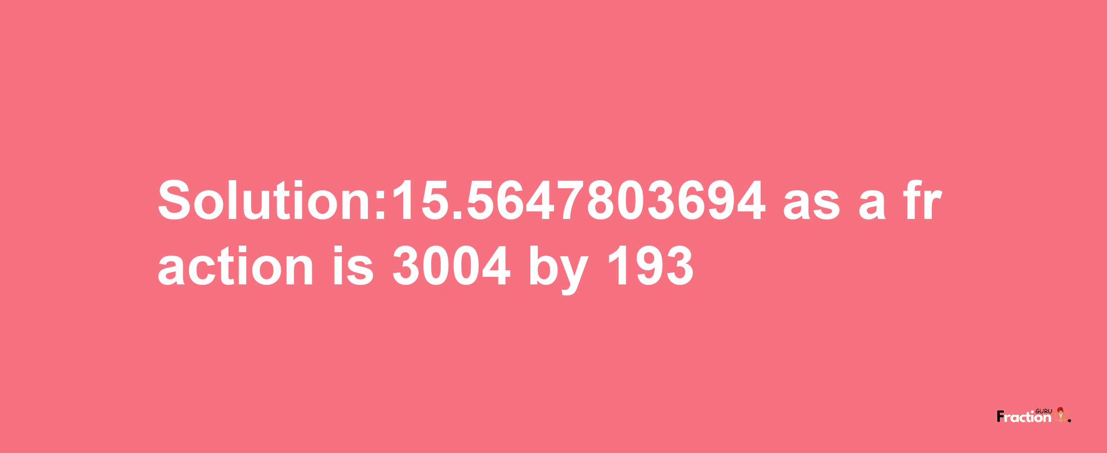 Solution:15.5647803694 as a fraction is 3004/193