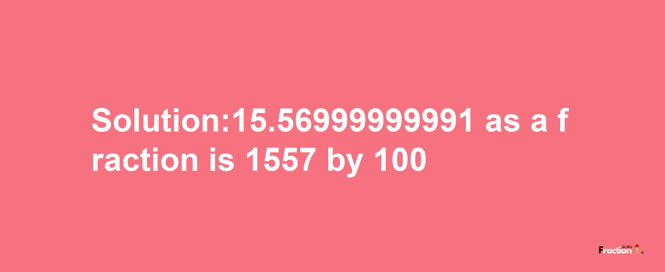 Solution:15.56999999991 as a fraction is 1557/100