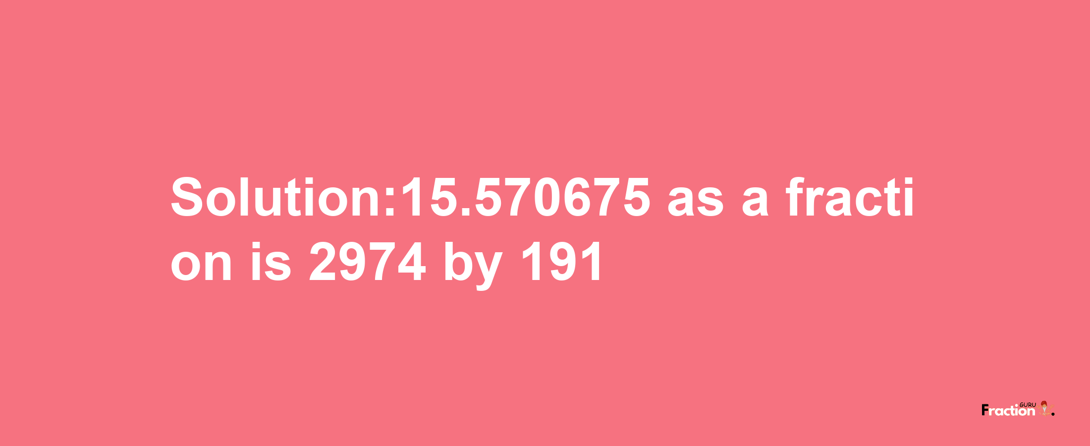 Solution:15.570675 as a fraction is 2974/191