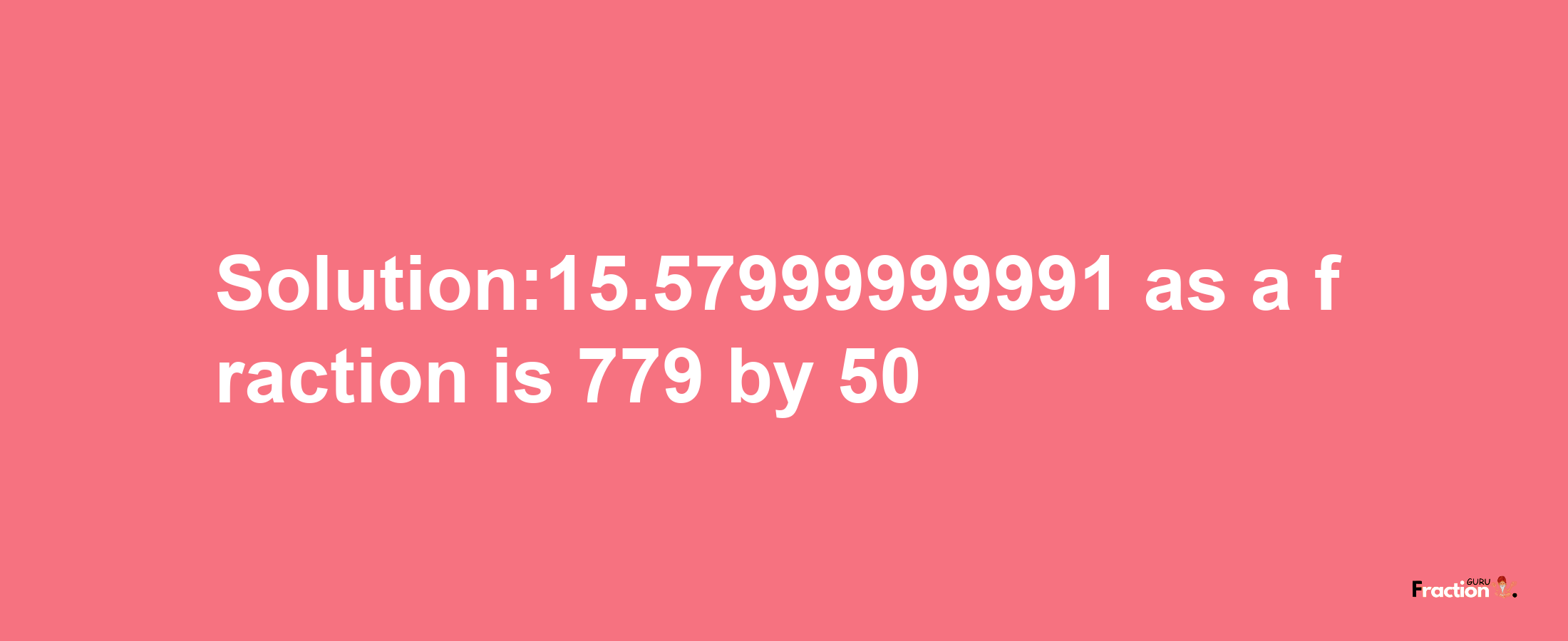 Solution:15.57999999991 as a fraction is 779/50