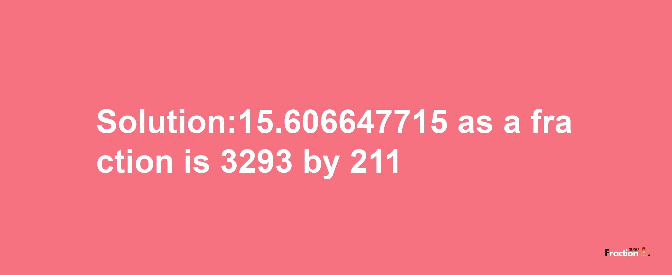 Solution:15.606647715 as a fraction is 3293/211