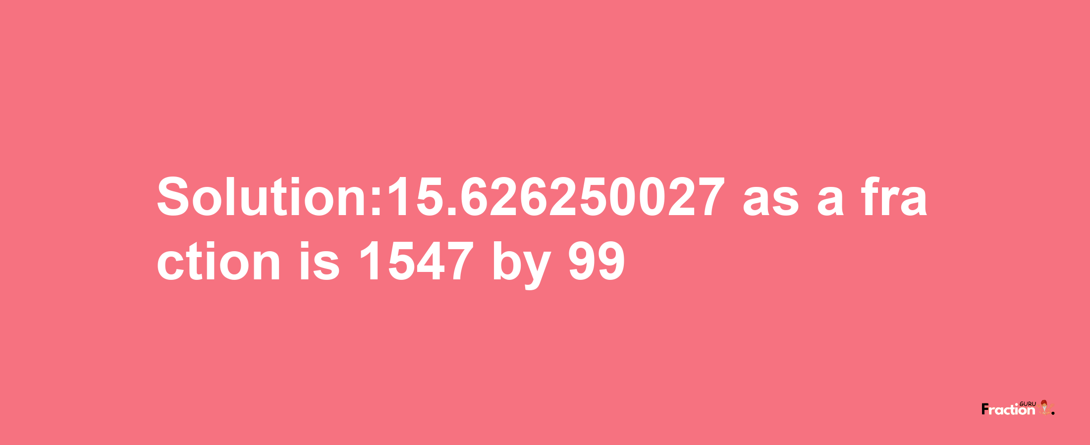 Solution:15.626250027 as a fraction is 1547/99