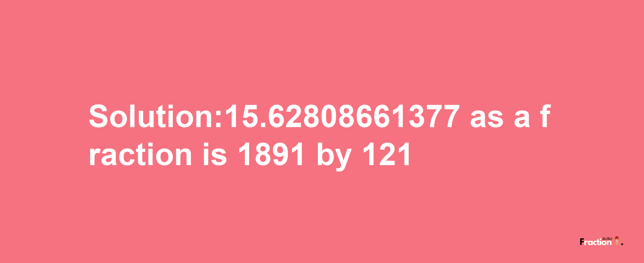 Solution:15.62808661377 as a fraction is 1891/121