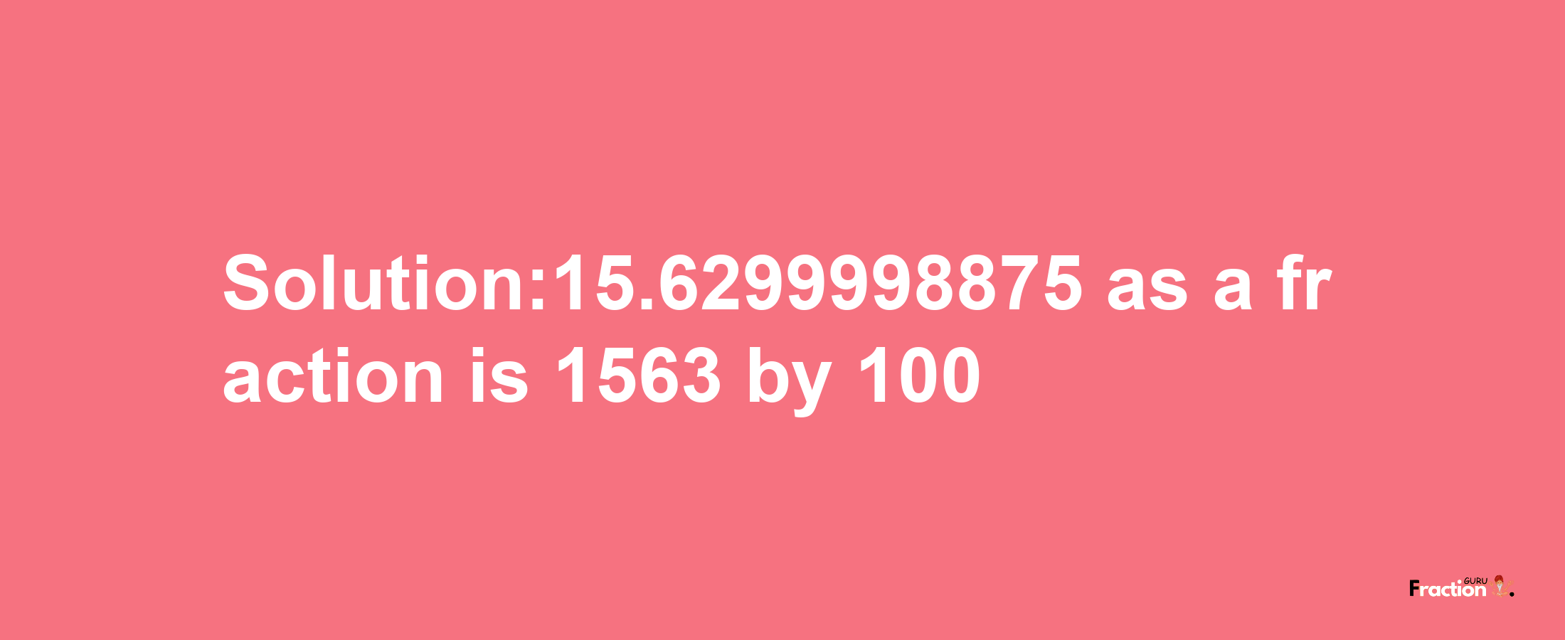 Solution:15.6299998875 as a fraction is 1563/100