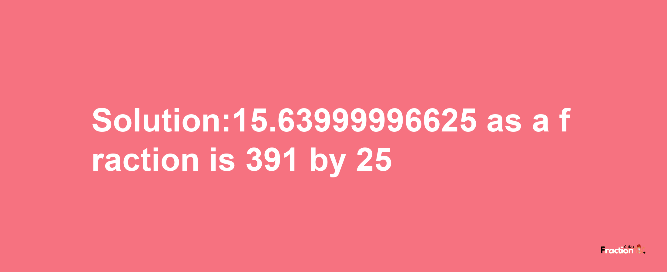 Solution:15.63999996625 as a fraction is 391/25