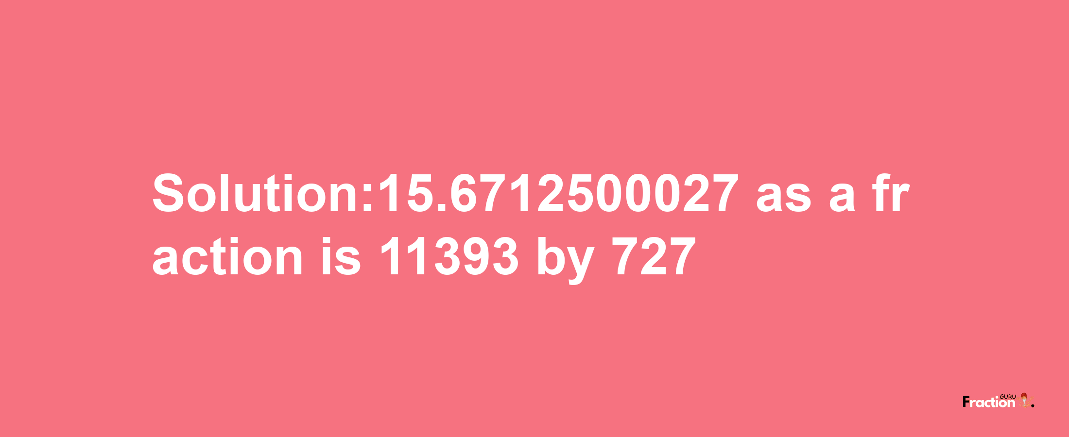 Solution:15.6712500027 as a fraction is 11393/727