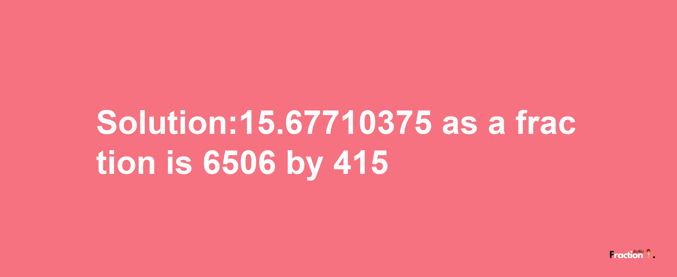 Solution:15.67710375 as a fraction is 6506/415