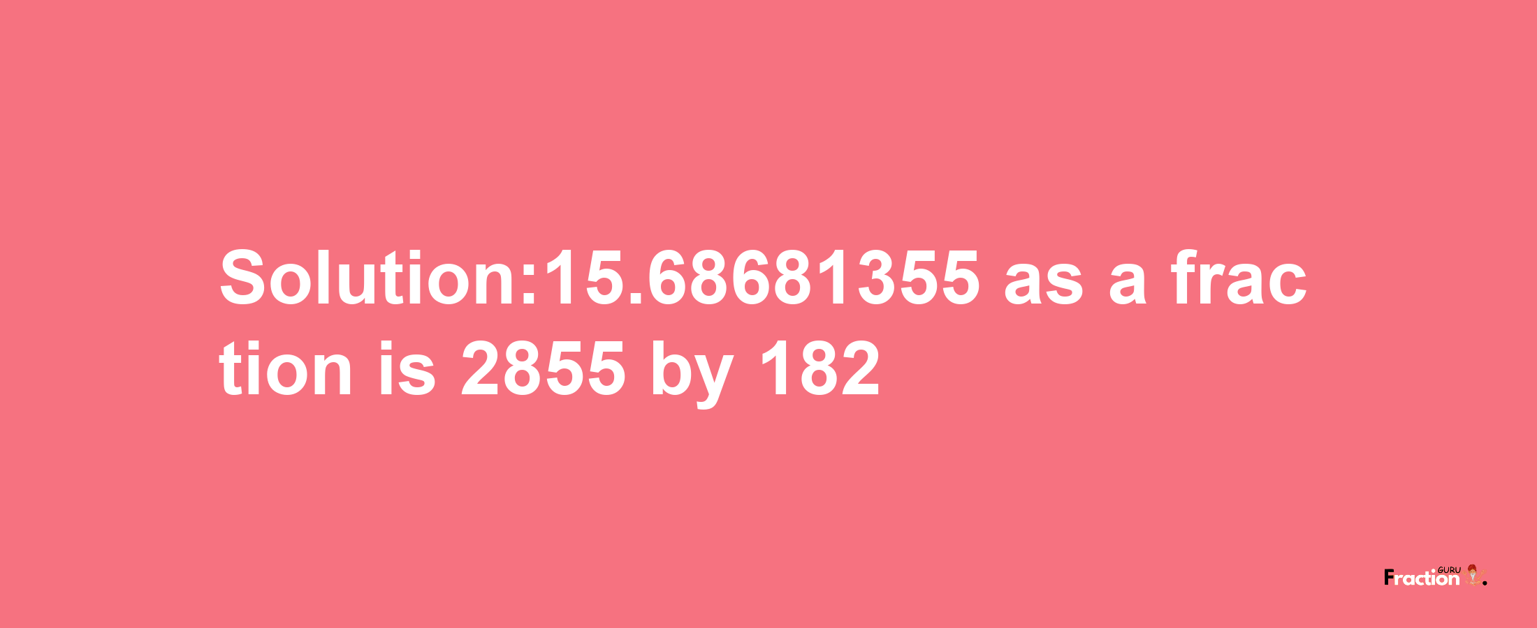 Solution:15.68681355 as a fraction is 2855/182