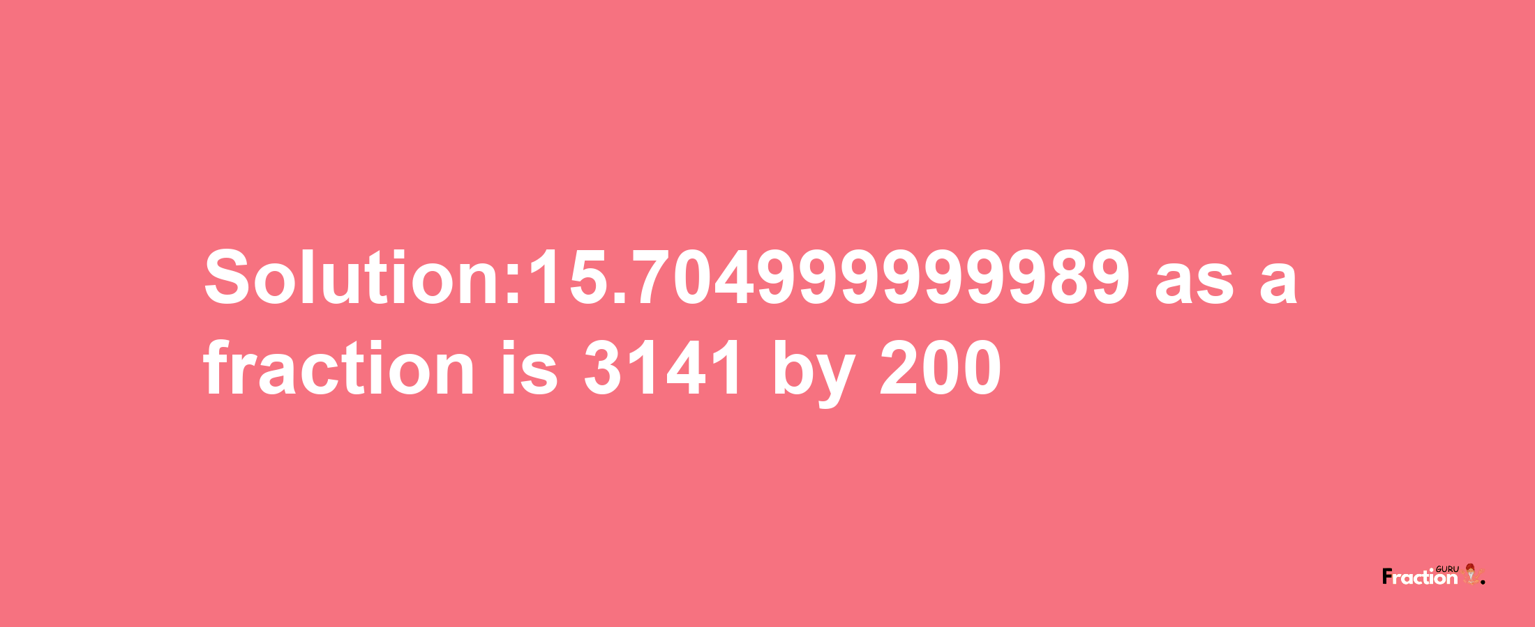 Solution:15.704999999989 as a fraction is 3141/200