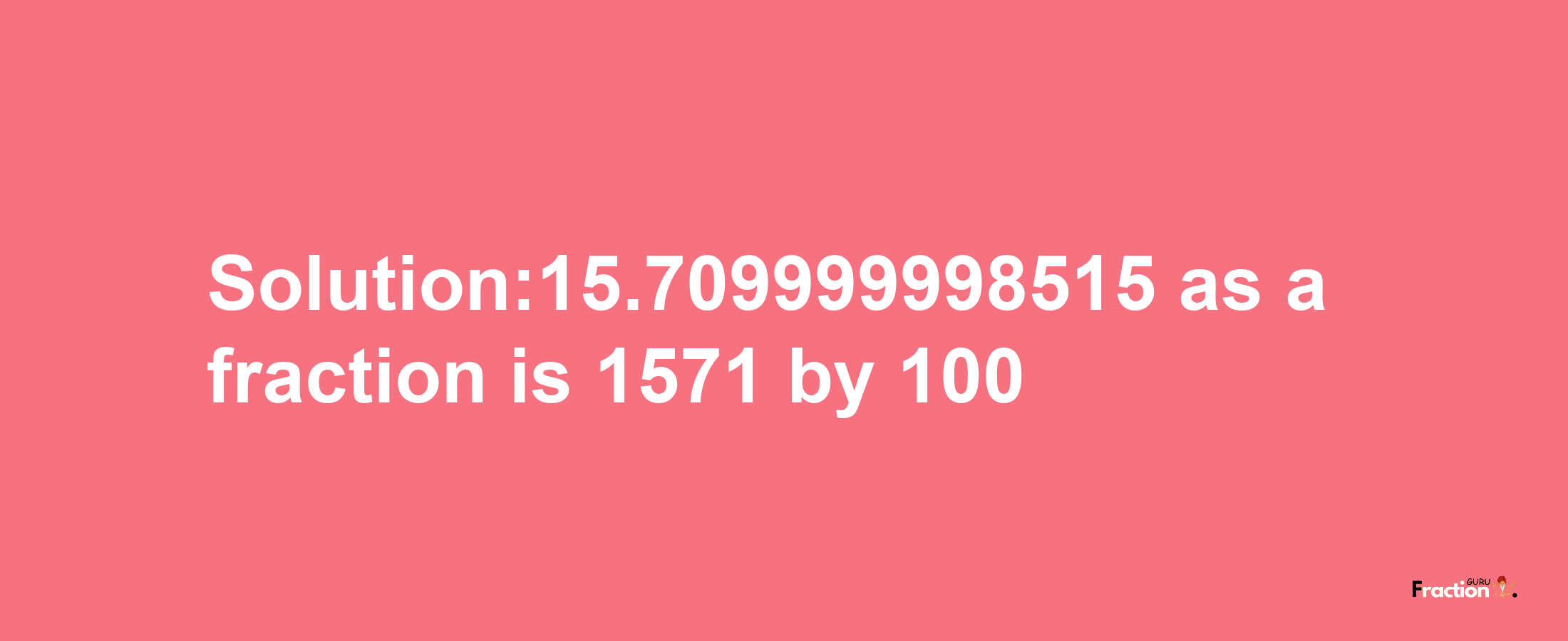 Solution:15.709999998515 as a fraction is 1571/100