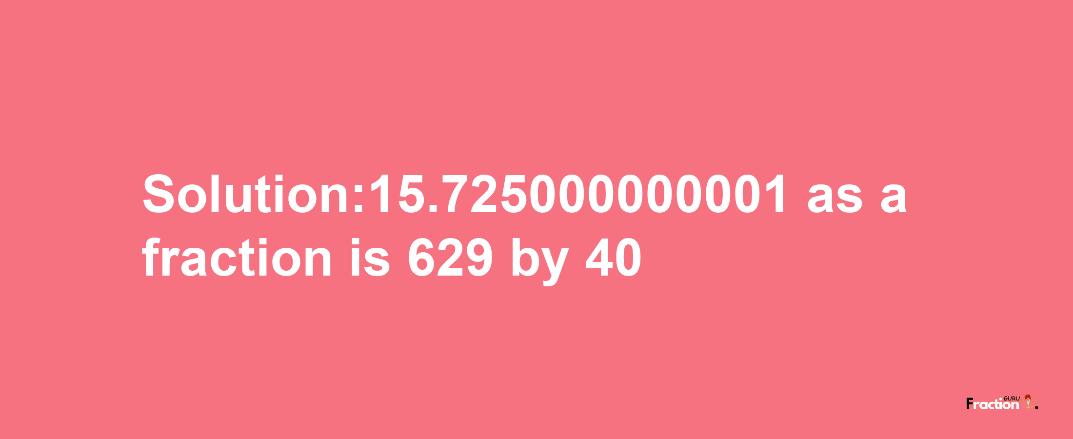 Solution:15.725000000001 as a fraction is 629/40