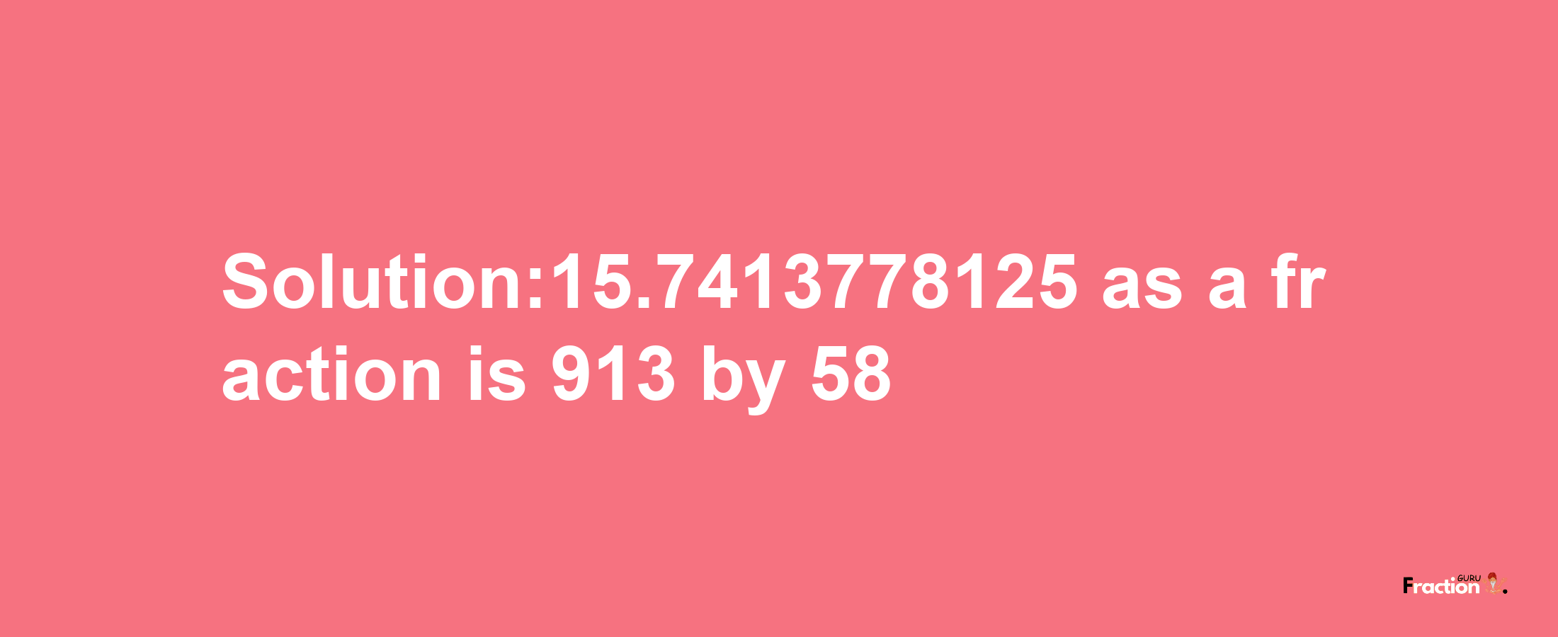 Solution:15.7413778125 as a fraction is 913/58