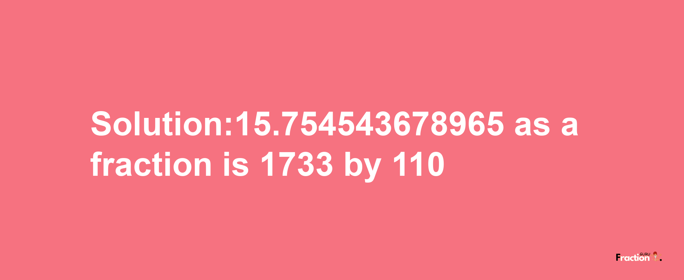 Solution:15.754543678965 as a fraction is 1733/110