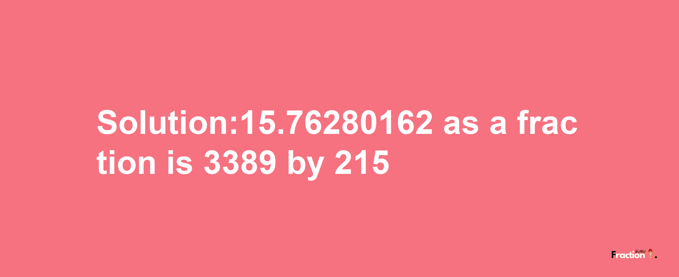 Solution:15.76280162 as a fraction is 3389/215