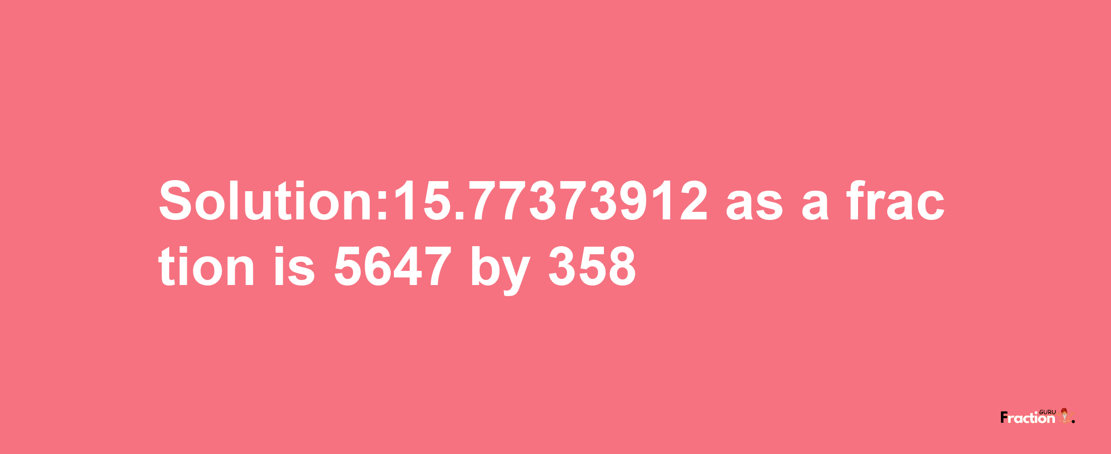 Solution:15.77373912 as a fraction is 5647/358